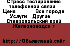 Стресс-тестирование телефонной связи › Цена ­ 1 000 - Все города Услуги » Другие   . Ставропольский край,Железноводск г.